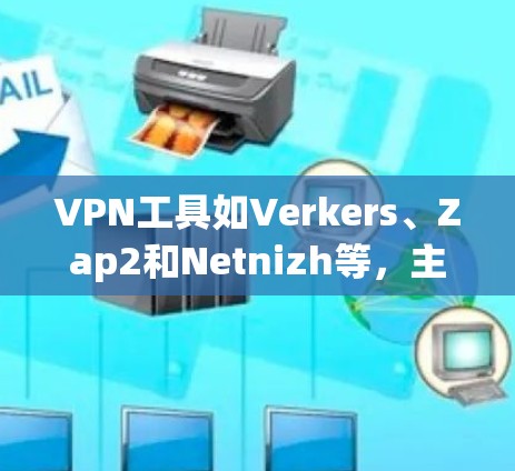 VPN工具如Verkers、Zap2和Netnizh等，主要功能在于隐藏IP地址、提供加密连接和自动翻译，但具体使用体验因工具而异。以下是综合考虑后的推荐和使用建议