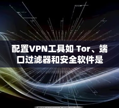 配置VPN工具如 Tor、端口过滤器和安全软件是一项系统工程，需要遵循以下步骤以确保安全性和用户体验