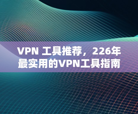 VPN 工具推荐，226年最实用的VPN工具指南