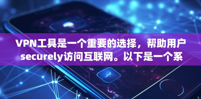 VPN工具是一个重要的选择，帮助用户 securely访问互联网。以下是一个系统性地整理的VPN工具指南，涵盖注册、使用、配置和优化等方面