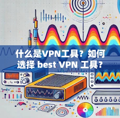 什么是VPN工具？如何选择 best VPN 工具？