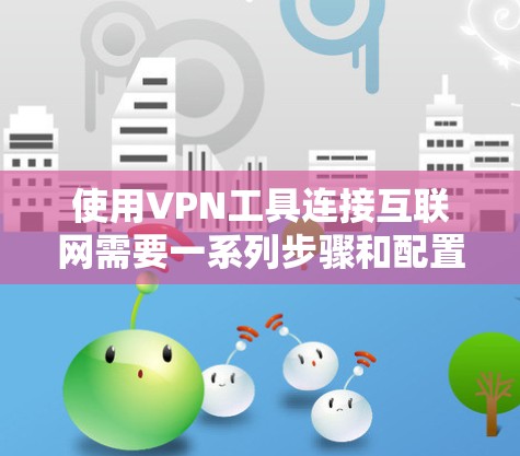 使用VPN工具连接互联网需要一系列步骤和配置，以下是一步步的指南
