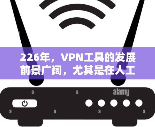 226年，VPN工具的发展前景广阔，尤其是在人工智能（AI）和区块链技术的应用下。以下是对其可能性的详细分析