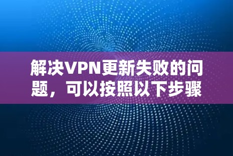 解决VPN更新失败的问题，可以按照以下步骤进行