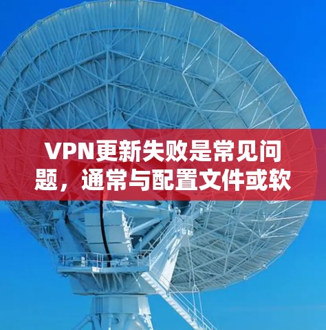 VPN更新失败是常见问题，通常与配置文件或软件版本有关。以下是一些常见解决方法
