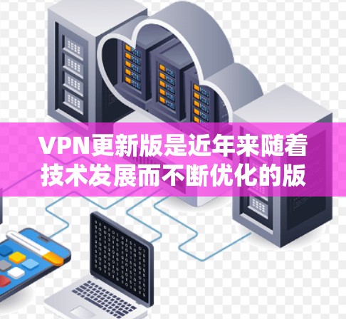VPN更新版是近年来随着技术发展而不断优化的版本，玩家和用户对这些更新版的期待也是不断增加。以下是几款近年来备受关注的VPN更新版推荐，涵盖了环境安全、速度快、可靠性和多语言支持等方面