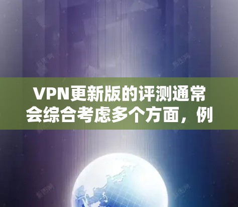 VPN更新版的评测通常会综合考虑多个方面，例如安全性、性能、功能、用户体验以及社区社区的反馈。以下是一些常见的评价点，可以概括这些方面的内容