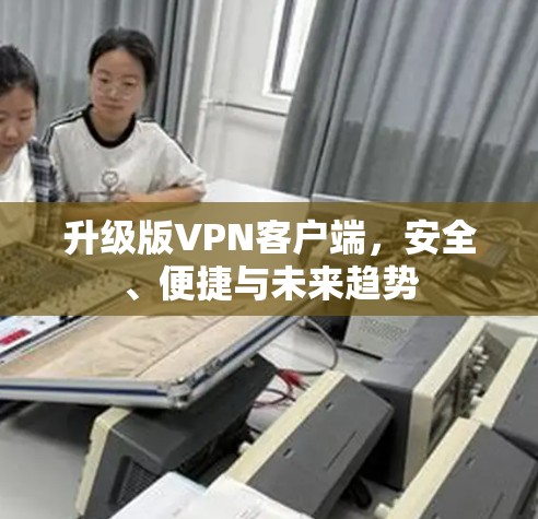 升级版VPN客户端，安全、便捷与未来趋势