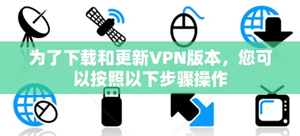 为了下载和更新VPN版本，您可以按照以下步骤操作