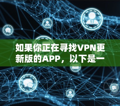 如果你正在寻找VPN更新版的APP，以下是一些常见的VPN软件推荐，它们提供了多种类型的VPN服务，包括开放VPN和加密VPN