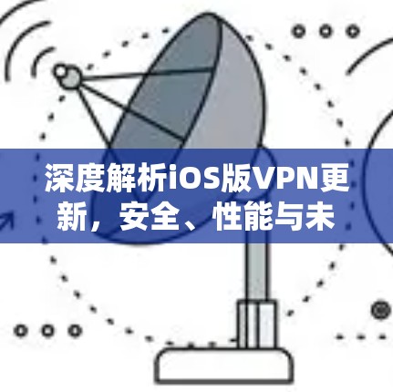 深度解析iOS版VPN更新，安全、性能与未来趋势