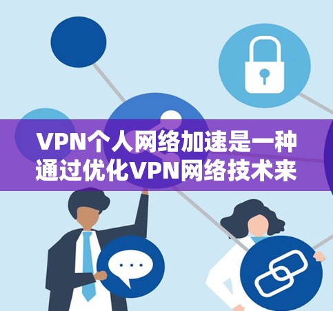 VPN个人网络加速是一种通过优化VPN网络技术来提升用户连接速度和延迟的加速方法，尤其适用于使用VPN时网络速度变慢的情况。以下是对VPN个人网络加速的详细分析