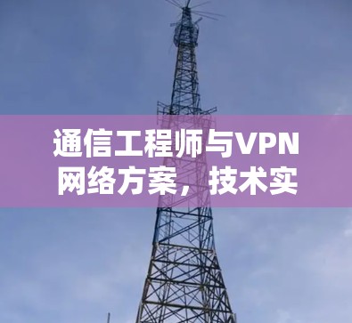 通信工程师与VPN网络方案，技术实现与优化方案分析