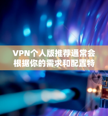 VPN个人版推荐通常会根据你的需求和配置特点来选择，以下是一些常见的推荐类型和方法，帮助你找到最适合你的 VPN 服务