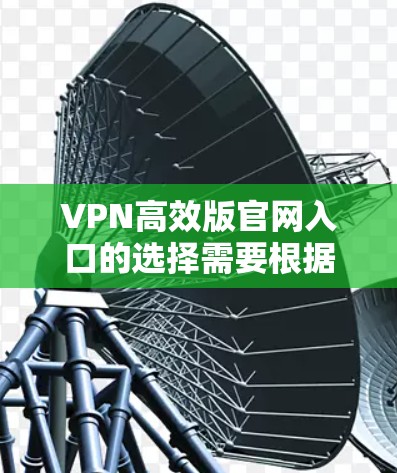 VPN高效版官网入口的选择需要根据您的具体需求和设备情况来决定。以下是一些常见的VPN平台和它们的特点