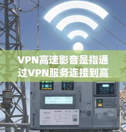 VPN高速影音是指通过VPN服务连接到高速网络，用于视频流的 streaming 的方式。以下是关于VPN高速影音的一些关键信息和建议