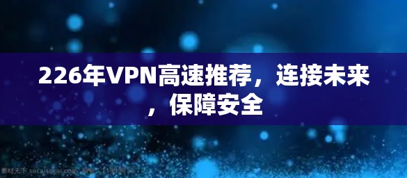 226年VPN高速推荐，连接未来，保障安全