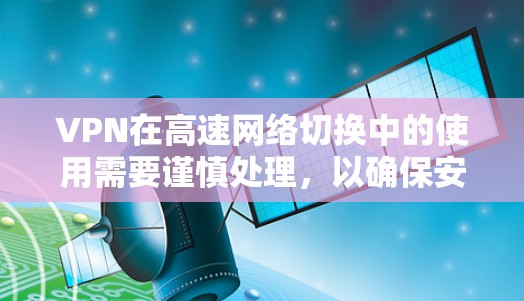 VPN在高速网络切换中的使用需要谨慎处理，以确保安全性和用户体验。以下是对 VPN 在高速网络切换中的操作建议