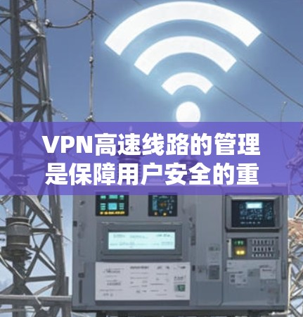VPN高速线路的管理是保障用户安全的重要环节。以下是一些关键点和建议