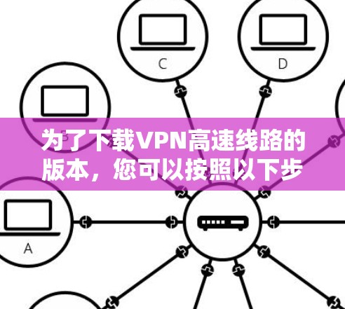 为了下载VPN高速线路的版本，您可以按照以下步骤进行操作