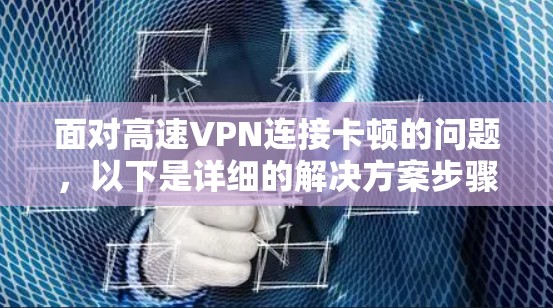 面对高速VPN连接卡顿的问题，以下是详细的解决方案步骤