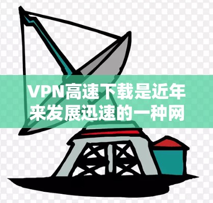 VPN高速下载是近年来发展迅速的一种网络服务，利用加密技术让用户在不被追踪的情况下在线访问互联网。以下是一些关键点和建议，帮助你更好地使用VPN高速下载