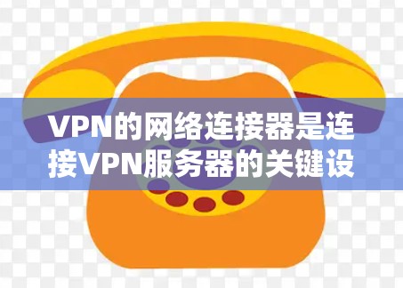 VPN的网络连接器是连接VPN服务器的关键设备，以下是关于连接器的详细分析