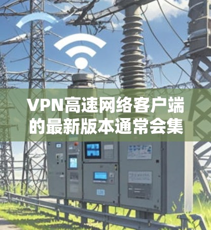 VPN高速网络客户端的最新版本通常会集成多种先进技术，以提供更高效的网络连接和更高的带宽。以下是几个常见的VPN客户端及其特点
