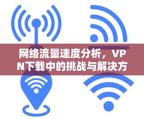 网络流量速度分析，VPN下载中的挑战与解决方案