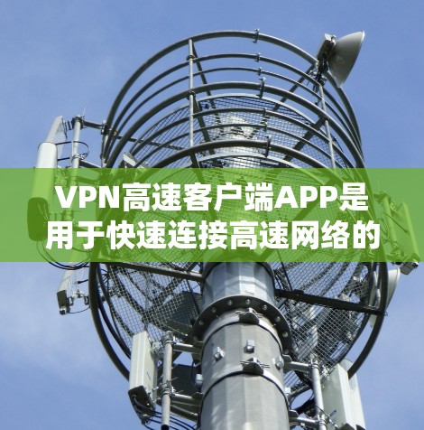 VPN高速客户端APP是用于快速连接高速网络的VPN服务器和客户端设备，提供了快速、安全的网络连接。以下是关于这些APP的详细信息