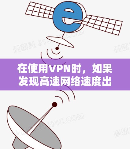 在使用VPN时，如果发现高速网络速度出现问题，以下是一些步骤和建议，帮助你解决下载超时的问题