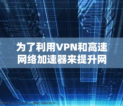 为了利用VPN和高速网络加速器来提升网络速度和下载效率，以下是一个详细的步骤指南