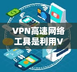 VPN高速网络工具是利用VPN技术并结合高速网络特点，提供快速、安全的在线连接。以下是关于这些工具的详细信息