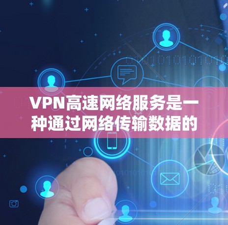 VPN高速网络服务是一种通过网络传输数据的技术，旨在保护用户数据的安全性，允许用户访问外部网络。以下是对该主题的详细介绍