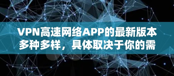 VPN高速网络APP的最新版本多种多样，具体取决于你的需求。以下是一些常见的VPN应用和它们的特点