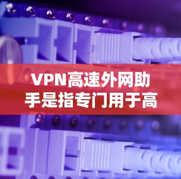 VPN高速外网助手是指专门用于高速网络的工具，用于VPN连接中。以下是对该主题的分步解释