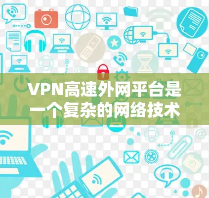 VPN高速外网平台是一个复杂的网络技术领域，旨在通过数字技术让用户访问外部互联网，同时保护隐私和防止被截获。以下是关于这些平台的详细分析