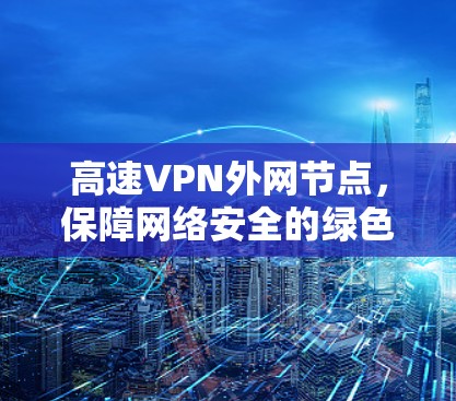 高速VPN外网节点，保障网络安全的绿色解决方案