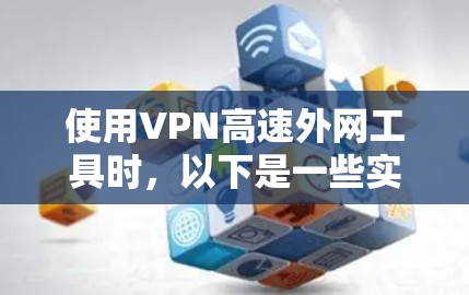 使用VPN高速外网工具时，以下是一些实用的步骤和注意事项