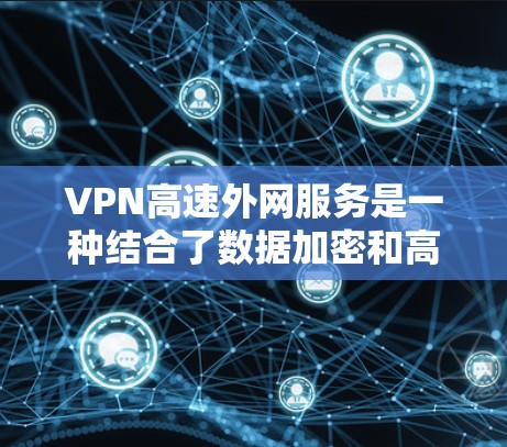VPN高速外网服务是一种结合了数据加密和高速网络的技术，旨在提供安全和快速的数据传输。以下是对该技术的详细分析和总结