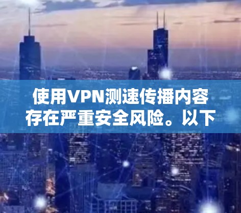 使用VPN测速传播内容存在严重安全风险。以下是详细的分析和结论