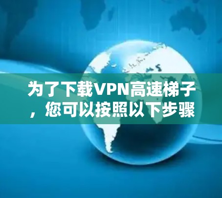为了下载VPN高速梯子，您可以按照以下步骤进行