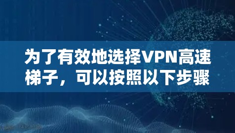 为了有效地选择VPN高速梯子，可以按照以下步骤进行