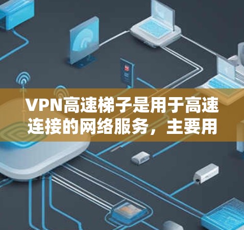 VPN高速梯子是用于高速连接的网络服务，主要用于在高速公路上或高速路上使用VPN来保护数据传输。以下是关于VPN高速梯子的评测和信息