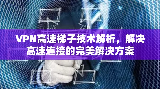 VPN高速梯子技术解析，解决高速连接的完美解决方案