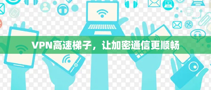 VPN高速梯子，让加密通信更顺畅