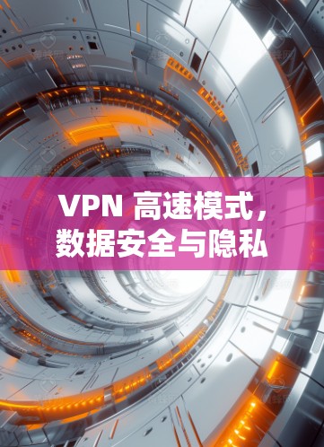 VPN 高速模式，数据安全与隐私保护的平衡