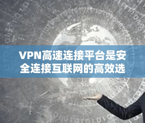 VPN高速连接平台是安全连接互联网的高效选择，提供可靠的数据传输。以下是几个主要的VPN高速连接平台及其基本信息