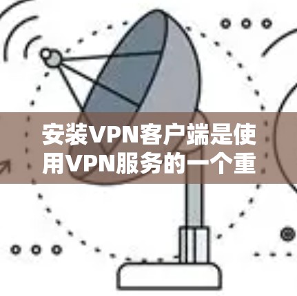 安装VPN客户端是使用VPN服务的一个重要步骤。以下是详细的操作说明，帮助您顺利安装VPN客户端