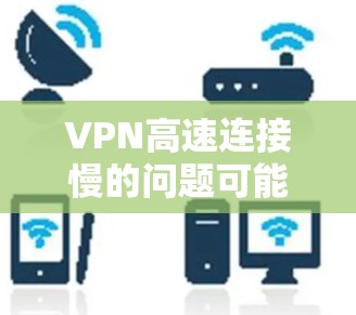 VPN高速连接慢的问题可能多种原因，以下是一些建议，帮助你解决这个问题